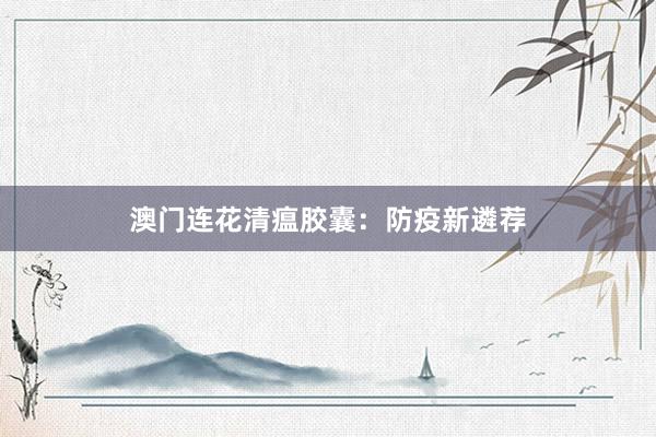 澳门连花清瘟胶囊：防疫新遴荐